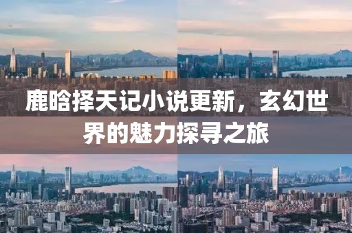 鹿晗择天记小说更新，玄幻世界的魅力探寻之旅