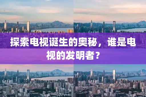 探索电视诞生的奥秘，谁是电视的发明者？