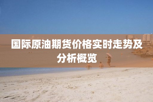 国际原油期货价格实时走势及分析概览