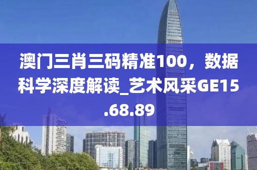 澳门三肖三码精准100，数据科学深度解读_艺术风采GE15.68.89