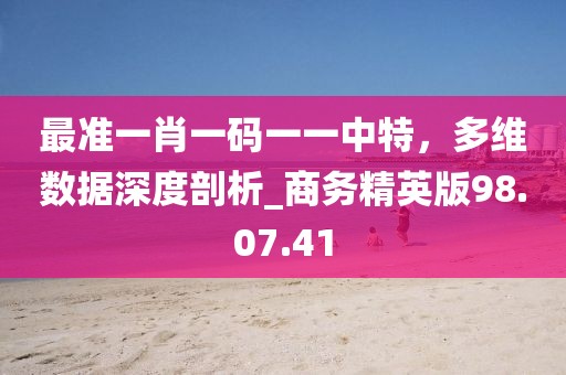 最准一肖一码一一中特，多维数据深度剖析_商务精英版98.07.41