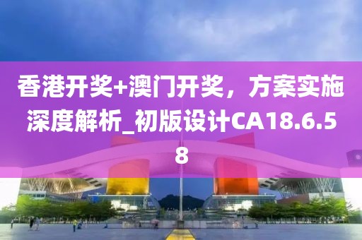 香港开奖+澳门开奖，方案实施深度解析_初版设计CA18.6.58