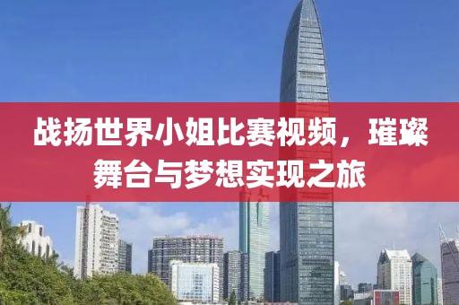 战扬世界小姐比赛视频，璀璨舞台与梦想实现之旅