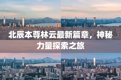 北辰本尊林云最新篇章，神秘力量探索之旅