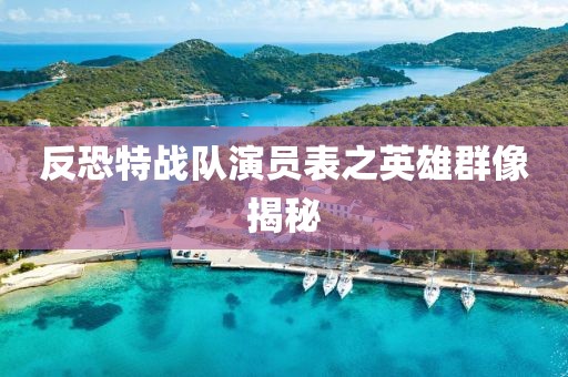反恐特战队演员表之英雄群像揭秘