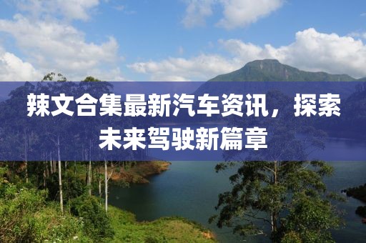 辣文合集最新汽车资讯，探索未来驾驶新篇章