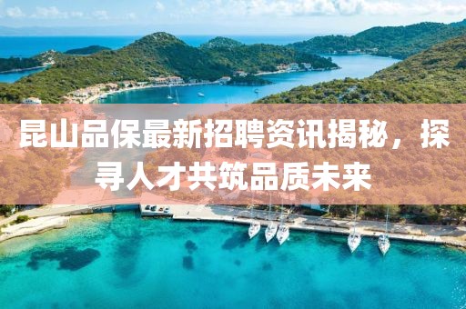 昆山品保最新招聘资讯揭秘，探寻人才共筑品质未来