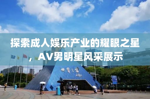 探索成人娱乐产业的耀眼之星，AV男明星风采展示