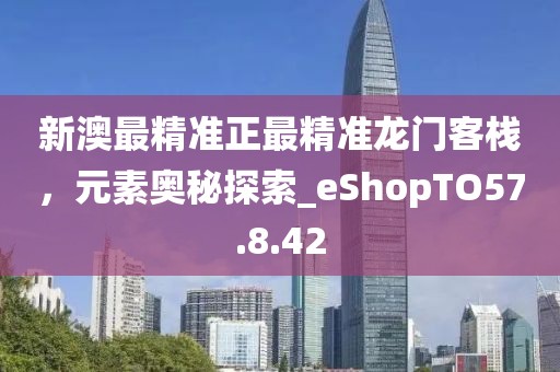 新澳最精准正最精准龙门客栈，元素奥秘探索_eShopTO57.8.42