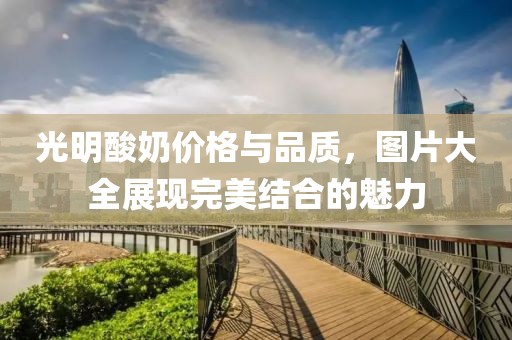 光明酸奶价格与品质，图片大全展现完美结合的魅力