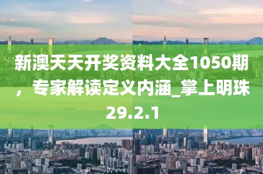 新澳天天开奖资料大全1050期，专家解读定义内涵_掌上明珠29.2.1