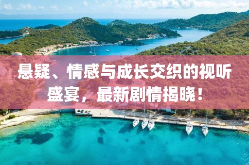 悬疑、情感与成长交织的视听盛宴，最新剧情揭晓！