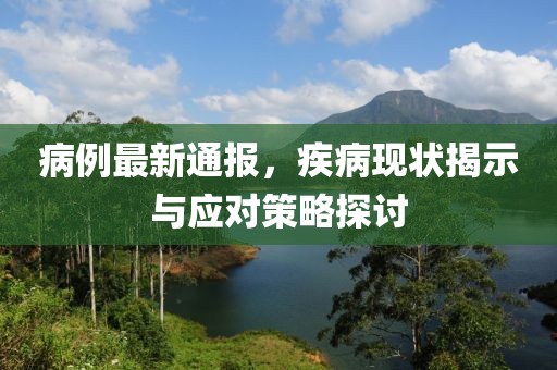 病例最新通报，疾病现状揭示与应对策略探讨