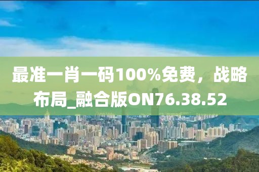 最准一肖一码100%免费，战略布局_融合版ON76.38.52