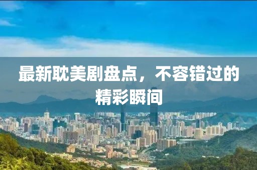 最新耽美剧盘点，不容错过的精彩瞬间