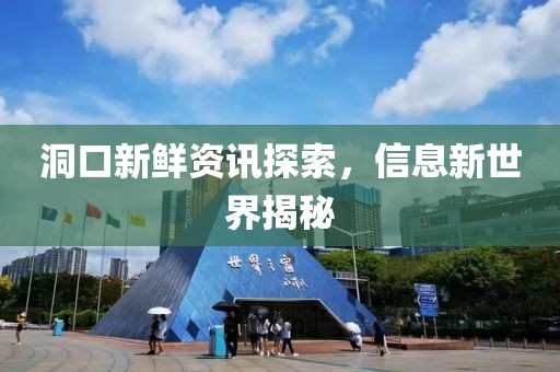 洞口新鲜资讯探索，信息新世界揭秘