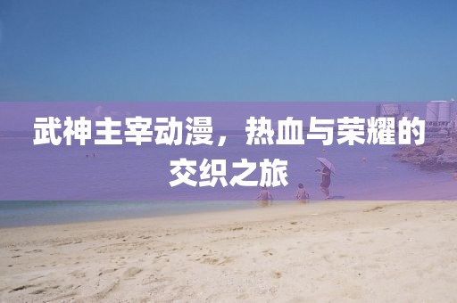 武神主宰动漫，热血与荣耀的交织之旅