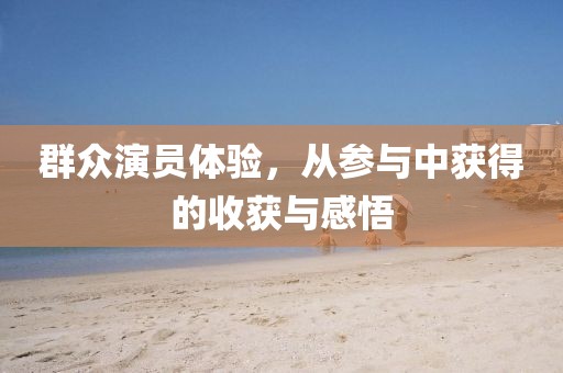 群众演员体验，从参与中获得的收获与感悟
