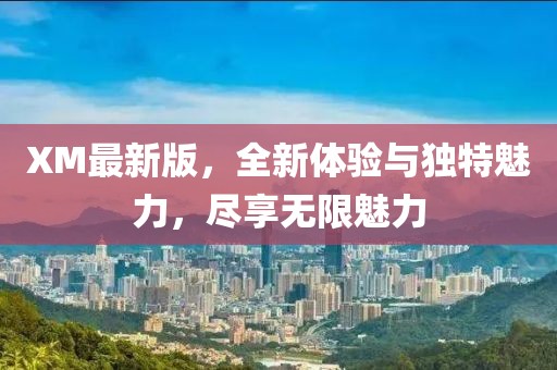 XM最新版，全新体验与独特魅力，尽享无限魅力
