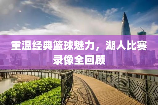 重温经典篮球魅力，湖人比赛录像全回顾