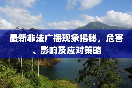 最新非法广播现象揭秘，危害、影响及应对策略