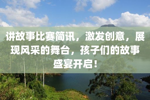 讲故事比赛简讯，激发创意，展现风采的舞台，孩子们的故事盛宴开启！