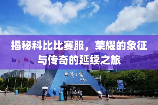 揭秘科比比赛服，荣耀的象征与传奇的延续之旅
