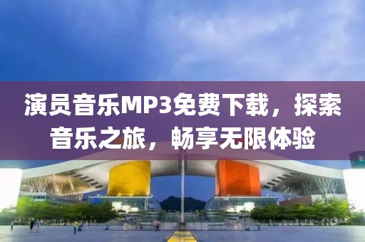 演员音乐MP3免费下载，探索音乐之旅，畅享无限体验