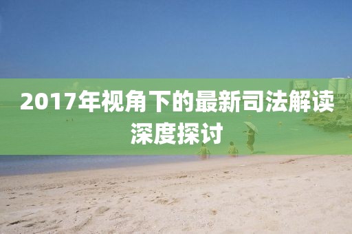 2017年视角下的最新司法解读深度探讨