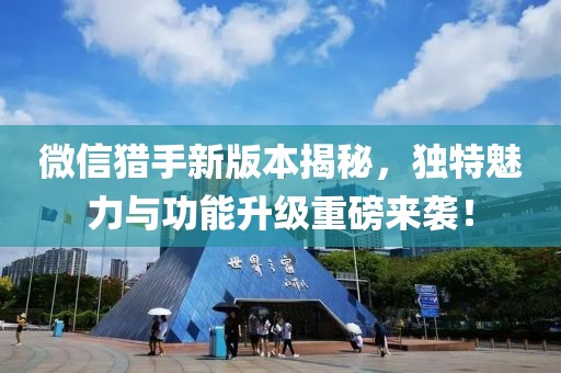 微信猎手新版本揭秘，独特魅力与功能升级重磅来袭！
