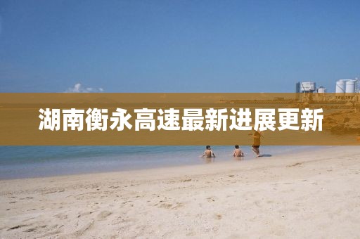 湖南衡永高速最新进展更新