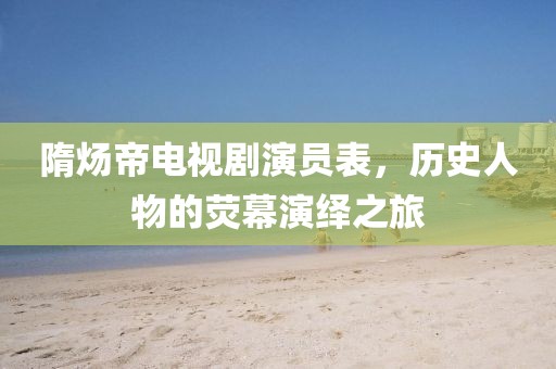 隋炀帝电视剧演员表，历史人物的荧幕演绎之旅