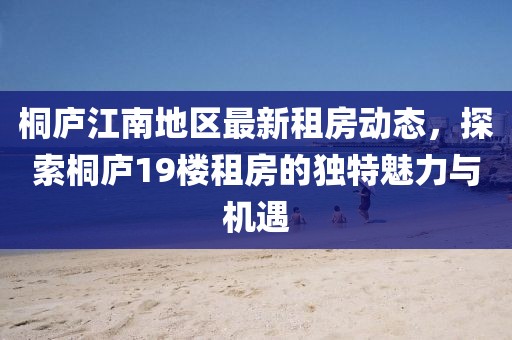 桐庐江南地区最新租房动态，探索桐庐19楼租房的独特魅力与机遇