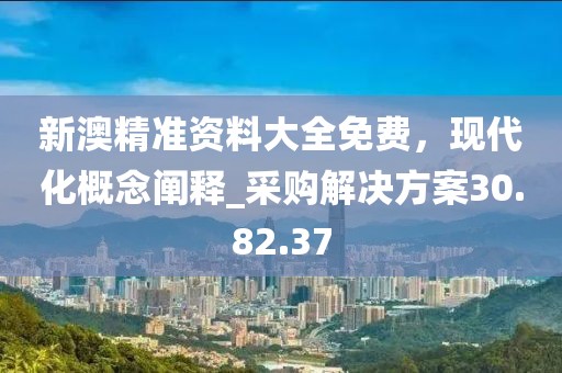 新澳精准资料大全免费，现代化概念阐释_采购解决方案30.82.37