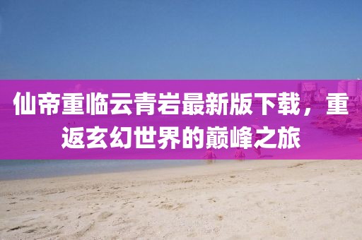 仙帝重临云青岩最新版下载，重返玄幻世界的巅峰之旅