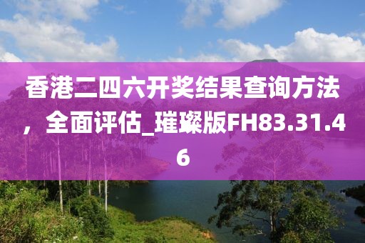 香港二四六开奖结果查询方法，全面评估_璀璨版FH83.31.46