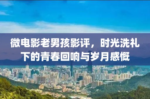 微电影老男孩影评，时光洗礼下的青春回响与岁月感慨