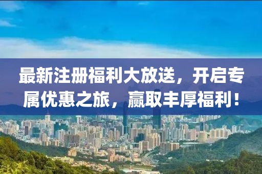 最新注册福利大放送，开启专属优惠之旅，赢取丰厚福利！