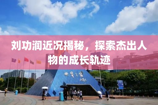 刘功润近况揭秘，探索杰出人物的成长轨迹