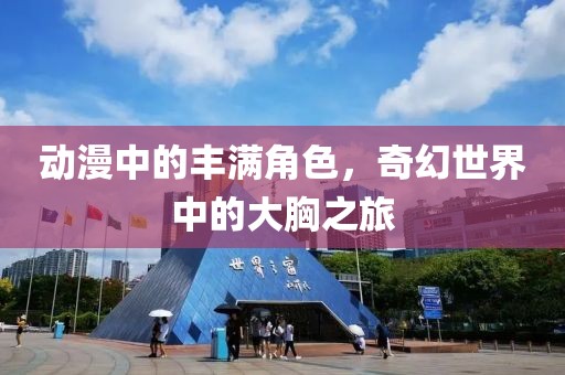动漫中的丰满角色，奇幻世界中的大胸之旅
