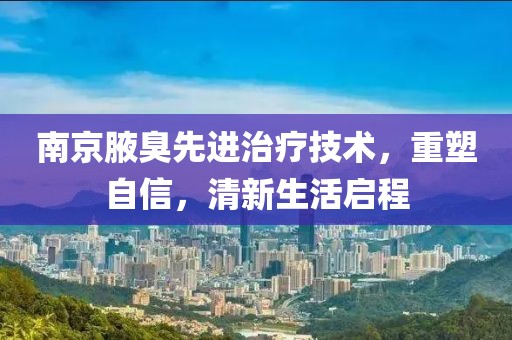 南京腋臭先进治疗技术，重塑自信，清新生活启程