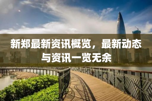 新郑最新资讯概览，最新动态与资讯一览无余