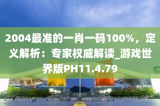 2004最准的一肖一码100%，定义解析：专家权威解读_游戏世界版PH11.4.79