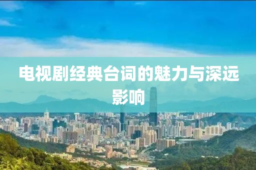 电视剧经典台词的魅力与深远影响