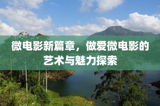 微电影新篇章，做爱微电影的艺术与魅力探索
