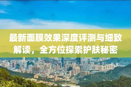 最新面膜效果深度评测与细致解读，全方位探索护肤秘密