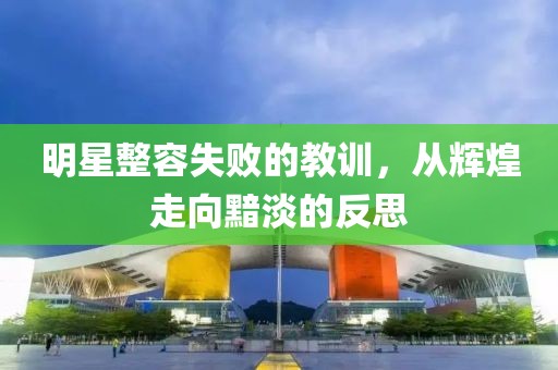 明星整容失败的教训，从辉煌走向黯淡的反思