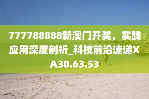 777788888新澳门开奖，实践应用深度剖析_科技前沿速递XA30.63.53
