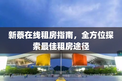 新蔡在线租房指南，全方位探索最佳租房途径
