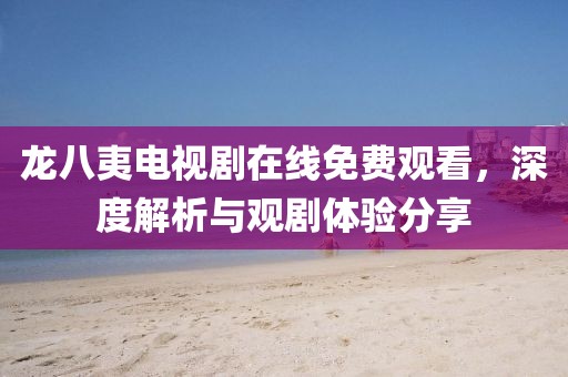 龙八夷电视剧在线免费观看，深度解析与观剧体验分享